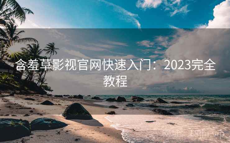 含羞草影视官网快速入门：2023完全教程