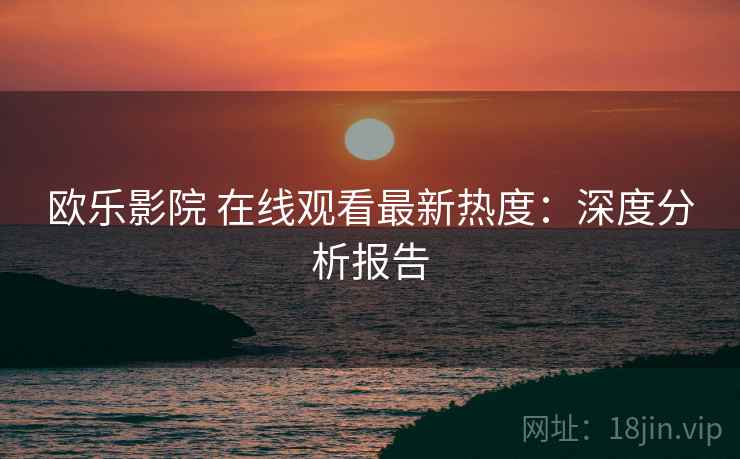 欧乐影院 在线观看最新热度：深度分析报告