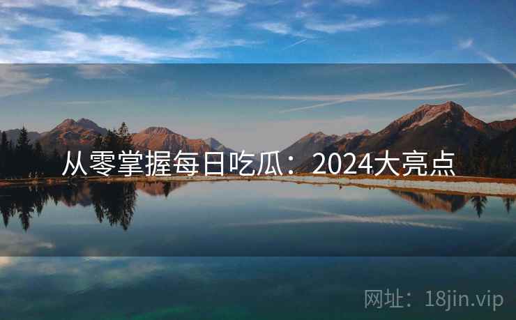 从零掌握每日吃瓜：2024大亮点