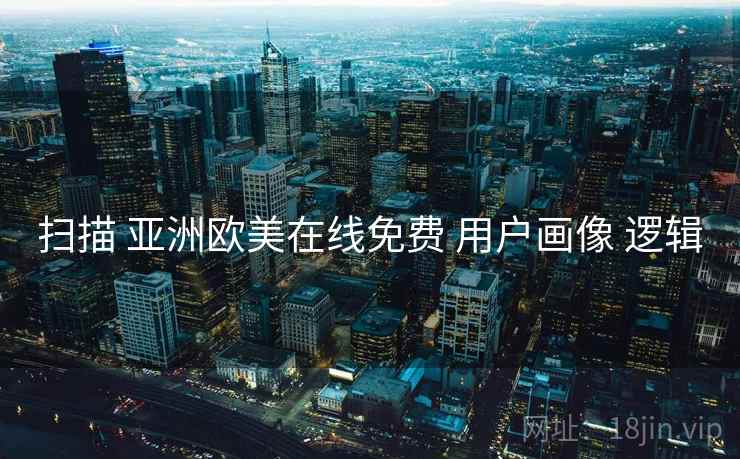 扫描 亚洲欧美在线免费 用户画像 逻辑