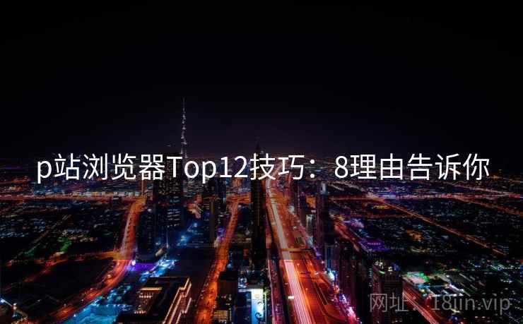 p站浏览器Top12技巧：8理由告诉你