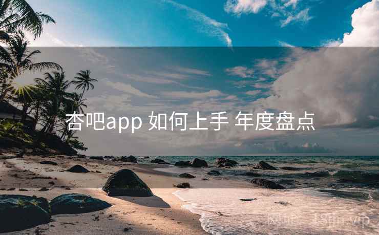 杏吧app 如何上手 年度盘点