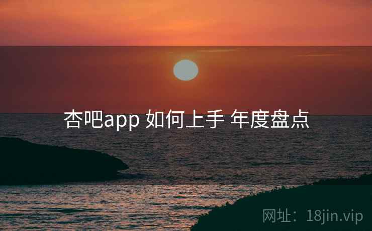 杏吧app 如何上手 年度盘点