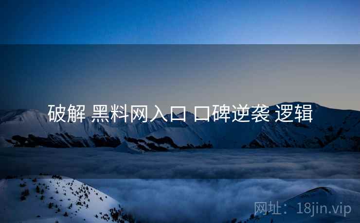 破解 黑料网入口 口碑逆袭 逻辑