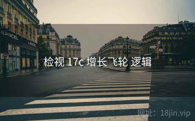 检视 17c 增长飞轮 逻辑