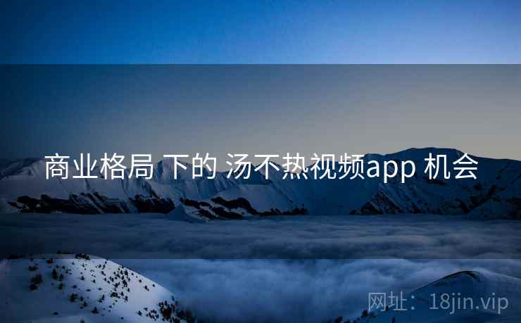 商业格局 下的 汤不热视频app 机会