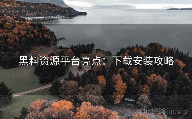 黑料资源平台亮点：下载安装攻略