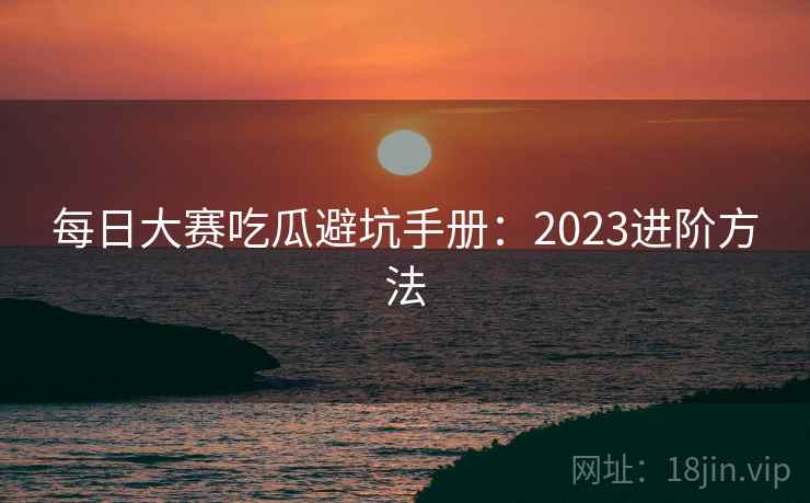 每日大赛吃瓜避坑手册：2023进阶方法