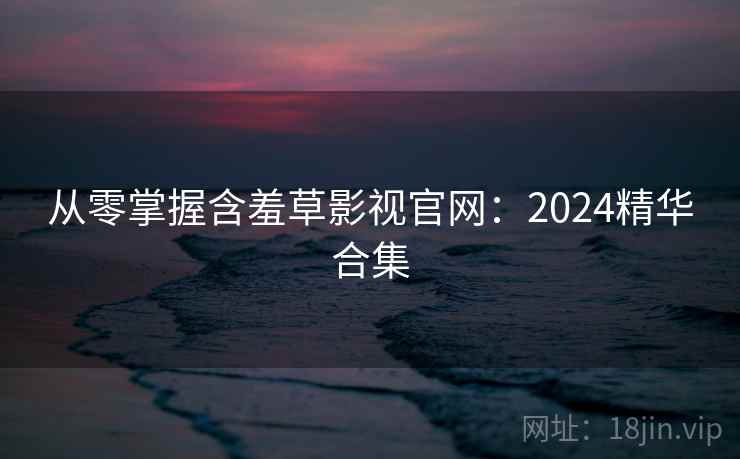 从零掌握含羞草影视官网：2024精华合集