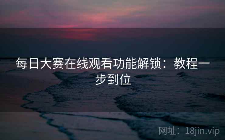 每日大赛在线观看功能解锁：教程一步到位