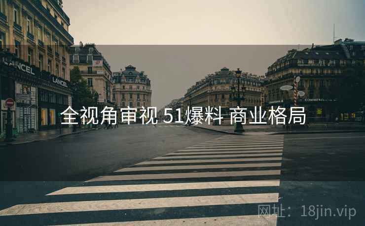 全视角审视 51爆料 商业格局