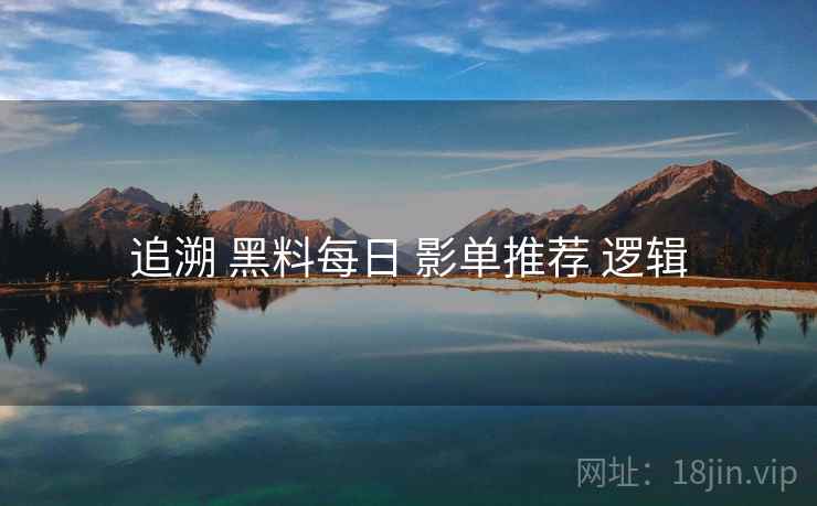 追溯 黑料每日 影单推荐 逻辑