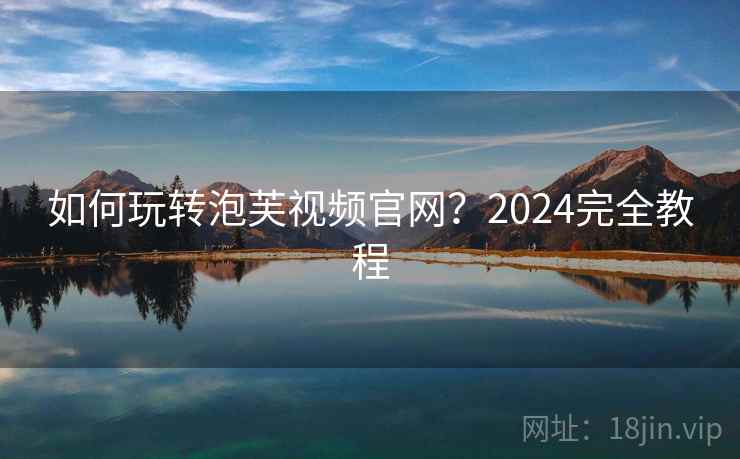 如何玩转泡芙视频官网？2024完全教程