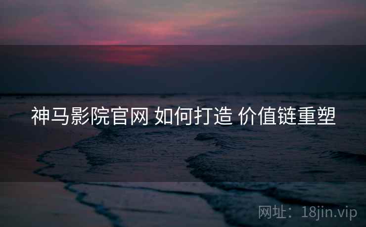 神马影院官网 如何打造 价值链重塑