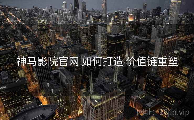 神马影院官网 如何打造 价值链重塑