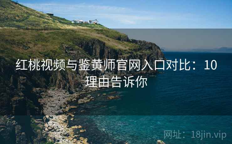红桃视频与鉴黄师官网入口对比：10理由告诉你