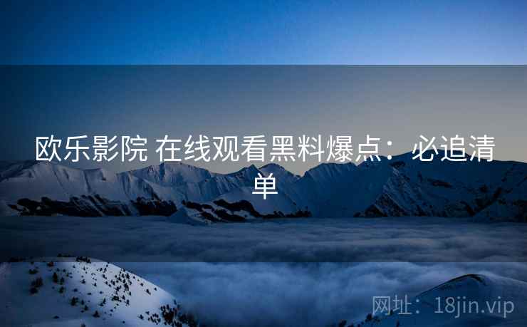 欧乐影院 在线观看黑料爆点：必追清单