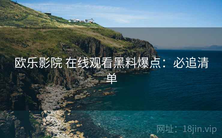 欧乐影院 在线观看黑料爆点：必追清单