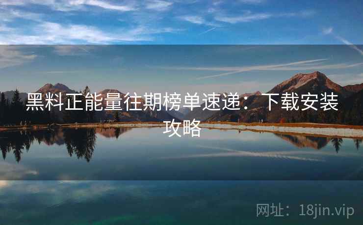 黑料正能量往期榜单速递：下载安装攻略