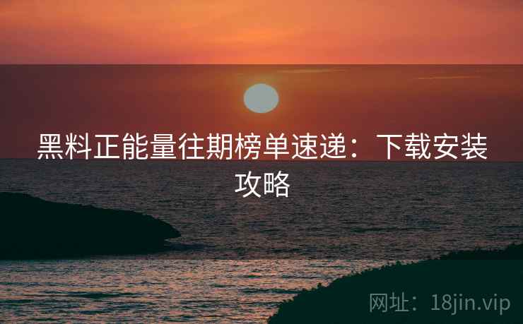 黑料正能量往期榜单速递：下载安装攻略