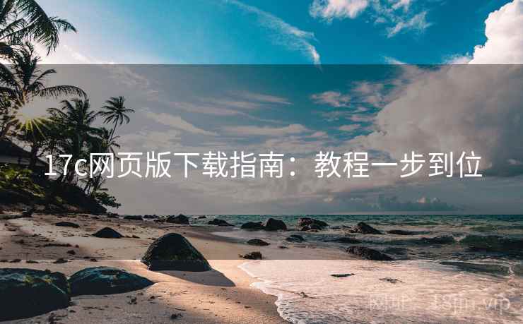 17c网页版下载指南：教程一步到位