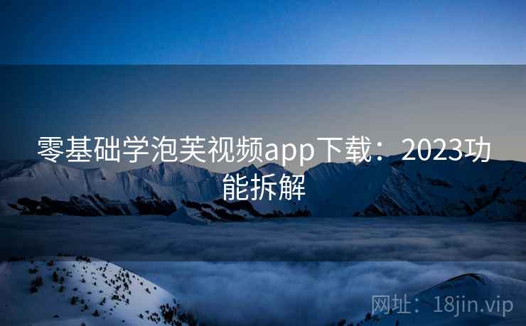 零基础学泡芙视频app下载：2023功能拆解