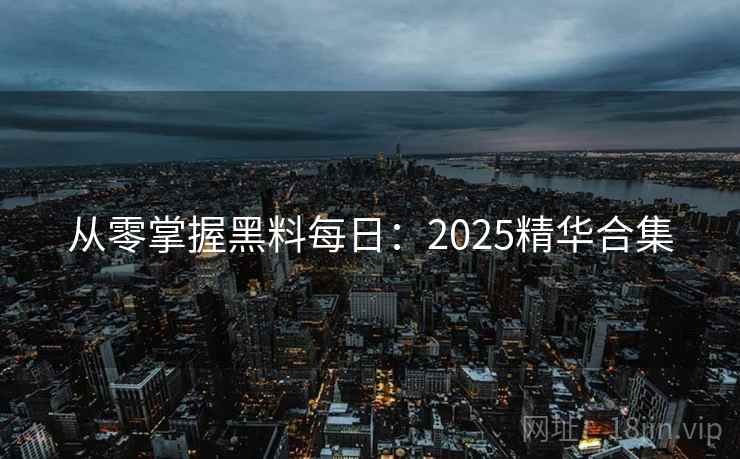 从零掌握黑料每日：2025精华合集