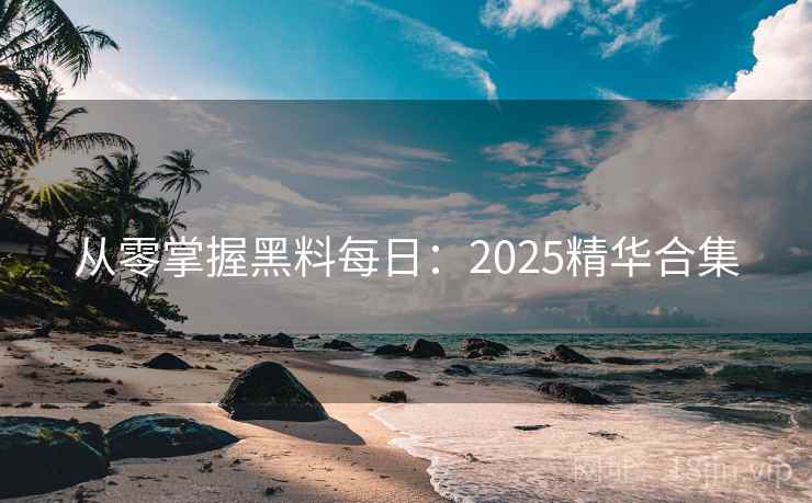 从零掌握黑料每日：2025精华合集