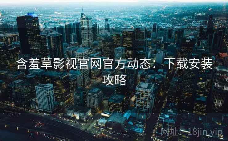 含羞草影视官网官方动态：下载安装攻略