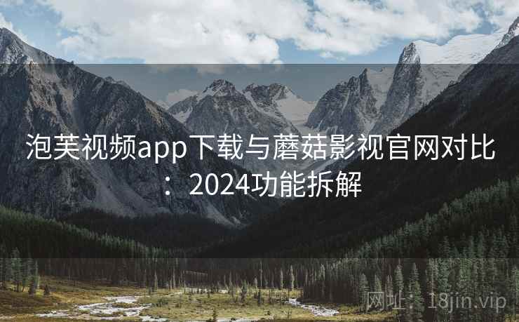 泡芙视频app下载与蘑菇影视官网对比：2024功能拆解
