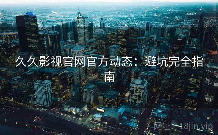 久久影视官网官方动态：避坑完全指南