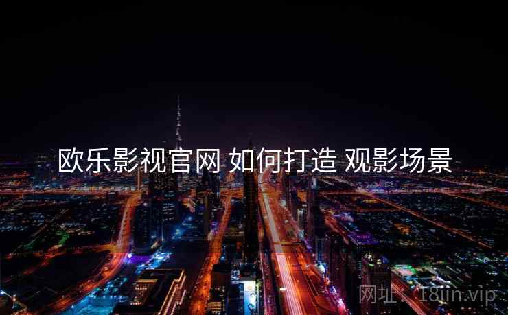 欧乐影视官网 如何打造 观影场景